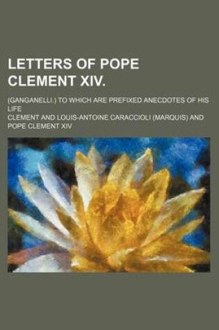 Cover of Letters of Pope Clement XIV. (Volume 3); (Ganganelli.) to Which Are Prefixed Anecdotes of His Life