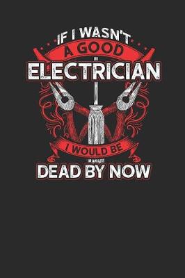 Book cover for If I Wasn't A Good Electrician I Would Be Dead By Now