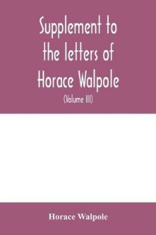 Cover of Supplement to the letters of Horace Walpole, fourth earl of Orford together with upwards of one hundred and fifty letters addressed to Walpole between 1735 and 1796 (Volume III) 1744-1797