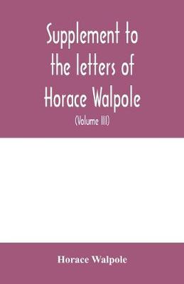 Book cover for Supplement to the letters of Horace Walpole, fourth earl of Orford together with upwards of one hundred and fifty letters addressed to Walpole between 1735 and 1796 (Volume III) 1744-1797