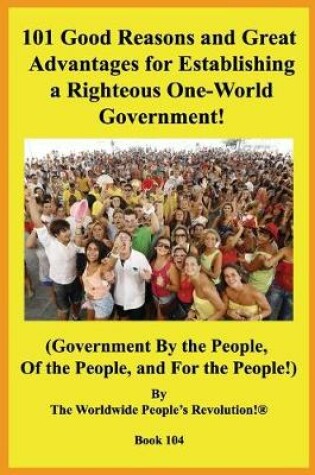 Cover of 101 Good Reasons and Great Advantages for Establishing a Righteous One-World Government!