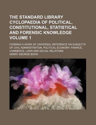 Book cover for The Standard Library Cyclopaedia of Political, Constitutional, Statistical and Forensic Knowledge Volume 1; Forming a Work of Universal Reference on Subjects of Civil Administration, Political Economy, Finance, Commerce, Laws and Social Relations