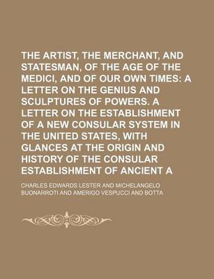 Book cover for The Artist, the Merchant, and the Statesman, of the Age of the Medici, and of Our Own Times Volume 1; A Letter on the Genius and Sculptures of Powers. a Letter on the Establishment of a New Consular System in the United States, with Glances at the Origin