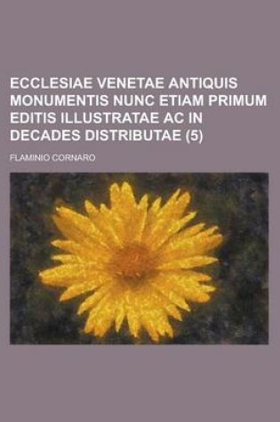 Cover of Ecclesiae Venetae Antiquis Monumentis Nunc Etiam Primum Editis Illustratae AC in Decades Distributae (5)