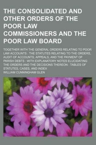 Cover of The Consolidated and Other Orders of the Poor Law Commissioners and the Poor Law Board; Together with the General Orders Relating to Poor Law Accounts