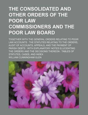 Book cover for The Consolidated and Other Orders of the Poor Law Commissioners and the Poor Law Board; Together with the General Orders Relating to Poor Law Accounts