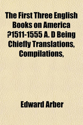 Book cover for The First Three English Books on America ?1511-1555 A. D Being Chiefly Translations, Compilations,