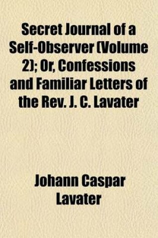 Cover of Secret Journal of a Self-Observer (Volume 2); Or, Confessions and Familiar Letters of the REV. J. C. Lavater