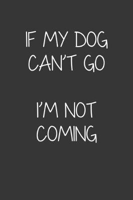 Book cover for If My Dog Cant Go Im Not Coming Notebook