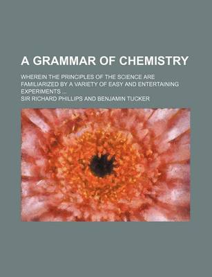 Book cover for A Grammar of Chemistry; Wherein the Principles of the Science Are Familiarized by a Variety of Easy and Entertaining Experiments