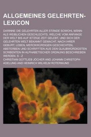 Cover of Allgemeines Gelehrten-Lexicon; Darinne Die Gelehrten Aller Stande Sowohl Mann- ALS Weiblichen Geschlechts, Welche Vom Anfange Der Welt Bis Auf Ietzige