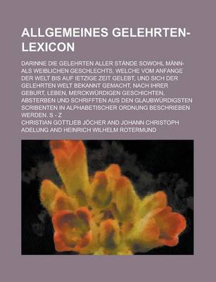 Book cover for Allgemeines Gelehrten-Lexicon; Darinne Die Gelehrten Aller Stande Sowohl Mann- ALS Weiblichen Geschlechts, Welche Vom Anfange Der Welt Bis Auf Ietzige