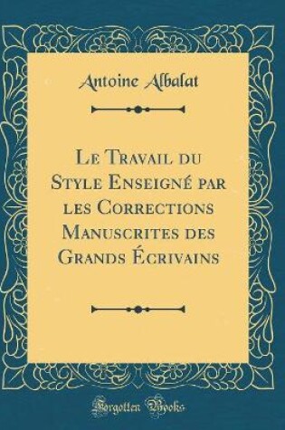 Cover of Le Travail Du Style Enseigné Par Les Corrections Manuscrites Des Grands Écrivains (Classic Reprint)