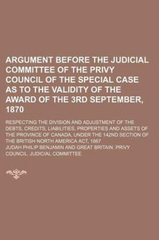 Cover of Argument Before the Judicial Committee of the Privy Council of the Special Case as to the Validity of the Award of the 3rd September, 1870; Respecting the Division and Adjustment of the Debts, Credits, Liabilities, Properties and Assets of the Province of