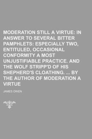 Cover of Moderation Still a Virtue; In Answer to Several Bitter Pamphlets Especially Two, Entituled, Occasional Conformity a Most Unjustifiable Practice. and the Wolf Stripp'd of His Shepherd's Cloathing. by the Author of Moderation a Virtue
