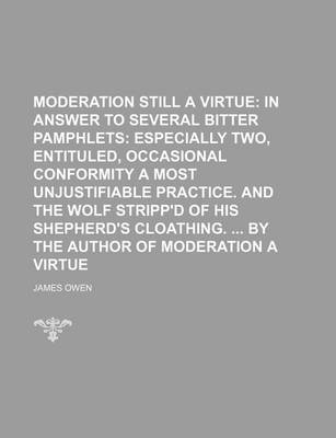 Book cover for Moderation Still a Virtue; In Answer to Several Bitter Pamphlets Especially Two, Entituled, Occasional Conformity a Most Unjustifiable Practice. and the Wolf Stripp'd of His Shepherd's Cloathing. by the Author of Moderation a Virtue