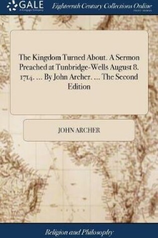 Cover of The Kingdom Turned About. a Sermon Preached at Tunbridge-Wells August 8. 1714. ... by John Archer. ... the Second Edition