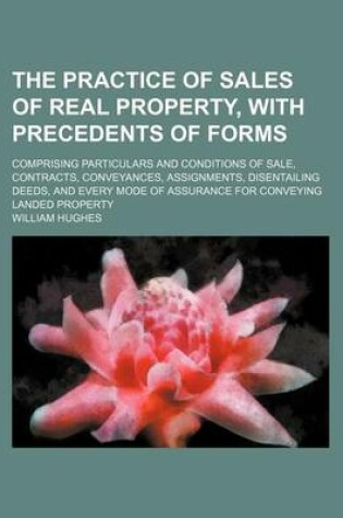 Cover of The Practice of Sales of Real Property, with Precedents of Forms (Volume 1); Comprising Particulars and Conditions of Sale, Contracts, Conveyances, Assignments, Disentailing Deeds, and Every Mode of Assurance for Conveying Landed Property