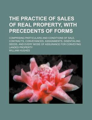 Book cover for The Practice of Sales of Real Property, with Precedents of Forms (Volume 1); Comprising Particulars and Conditions of Sale, Contracts, Conveyances, Assignments, Disentailing Deeds, and Every Mode of Assurance for Conveying Landed Property