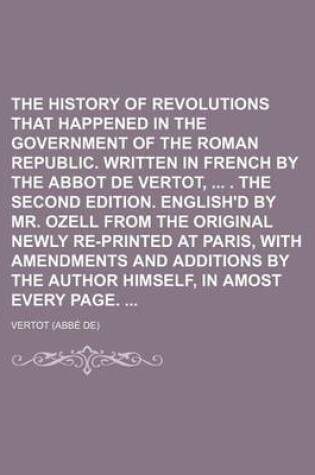 Cover of The History of the Revolutions That Happened in the Government of the Roman Republic. Written in French by the Abbot de Vertot, . the Second Edition. English'd by Mr. Ozell from the Original Newly Re-Printed at Paris, with Amendments and Additions by Vol