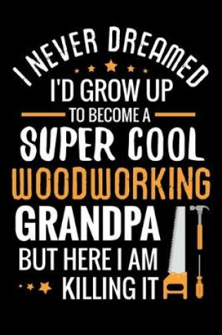 Cover of I never dreamed I'd grow up to become a Super Cool Woodworking Grandpa