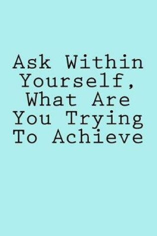 Cover of Ask Within Yourself, What Are You Trying To Achieve