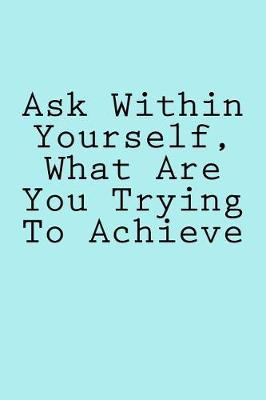 Book cover for Ask Within Yourself, What Are You Trying To Achieve