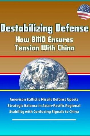 Cover of Destabilizing Defense - How BMD Ensures Tension With China - American Ballistic Missile Defense Upsets Strategic Balance in Asian-Pacific Regional Stability with Confusing Signals to China