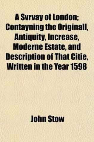 Cover of A Svrvay of London; Contayning the Originall, Antiquity, Increase, Moderne Estate, and Description of That Citie, Written in the Year 1598