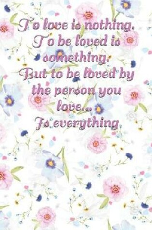 Cover of To love is nothing. To be loved is something. But to be loved by the person you love Is everything