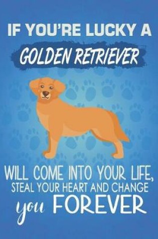 Cover of If You're Lucky A Golden Retriever Will Come Into Your Life, Steal Your Heart And Change You Forever