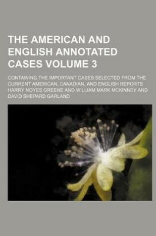 Cover of The American and English Annotated Cases; Containing the Important Cases Selected from the Current American, Canadian, and English Reports Volume 3