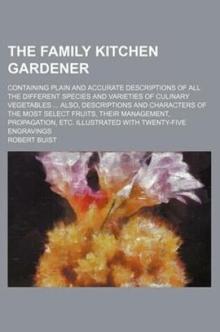 Cover of The Family Kitchen Gardener; Containing Plain and Accurate Descriptions of All the Different Species and Varieties of Culinary Vegetables Also, Descriptions and Characters of the Most Select Fruits, Their Management, Propagation, Etc. Illustrated with Twenty-F