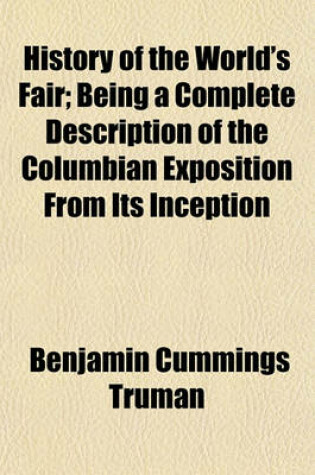 Cover of History of the World's Fair; Being a Complete Description of the Columbian Exposition from Its Inception