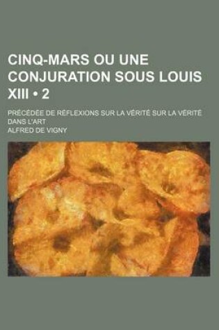 Cover of Cinq-Mars Ou Une Conjuration Sous Louis XIII (2); Precedee de Reflexions Sur La Verite Sur La Verite Dans L'Art