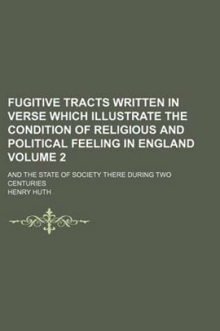 Cover of Fugitive Tracts Written in Verse Which Illustrate the Condition of Religious and Political Feeling in England Volume 2; And the State of Society There During Two Centuries