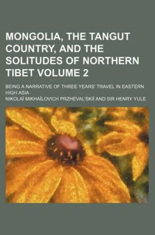 Cover of Mongolia, the Tangut Country, and the Solitudes of Northern Tibet; Being a Narrative of Three Years' Travel in Eastern High Asia Volume 2