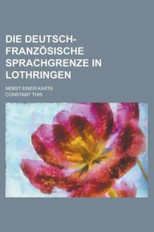 Cover of Die Deutsch-Franzosische Sprachgrenze in Lothringen; Nebst Einer Karte