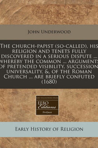 Cover of The Church-Papist (So-Called), His Religion and Tenets Fully Discovered in a Serious Dispute ... Whereby the Common ... Arguments of Pretended Visibility, Succession, Universality, &, of the Roman Church ... Are Briefly Confuted (1680)