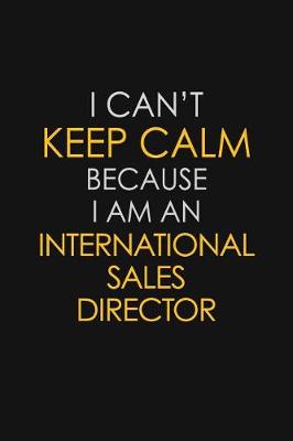 Book cover for I Can't Keep Calm Because I Am An International Sales Director