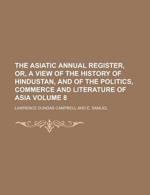 Book cover for The Asiatic Annual Register, Or, a View of the History of Hindustan, and of the Politics, Commerce and Literature of Asia Volume 8