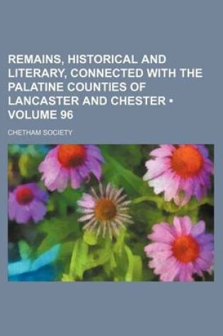 Cover of Remains, Historical and Literary, Connected with the Palatine Counties of Lancaster and Chester (Volume 96)
