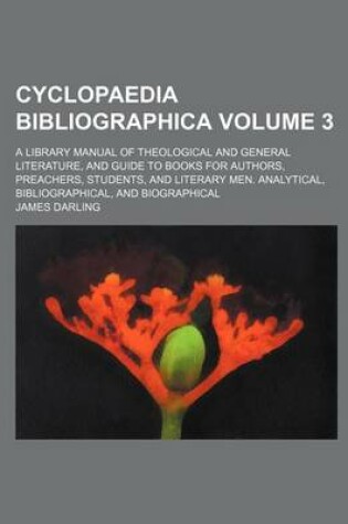 Cover of Cyclopaedia Bibliographica; A Library Manual of Theological and General Literature, and Guide to Books for Authors, Preachers, Students, and Literary Men. Analytical, Bibliographical, and Biographical Volume 3