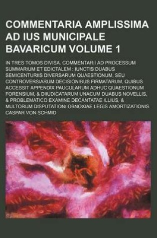 Cover of Commentaria Amplissima Ad Ius Municipale Bavaricum Volume 1; In Tres Tomos Divisa. Commentarii Ad Processum Summarium Et Edictalem