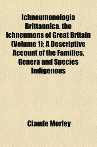 Cover of Ichneumonologia Brittannica. the Ichneumons of Great Britain (Volume 1); A Descriptive Account of the Families, Genera and Species Indigenous