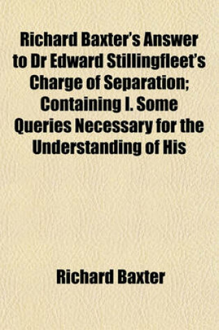 Cover of Richard Baxter's Answer to Dr Edward Stillingfleet's Charge of Separation; Containing I. Some Queries Necessary for the Understanding of His