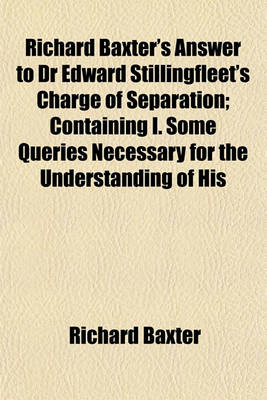 Book cover for Richard Baxter's Answer to Dr Edward Stillingfleet's Charge of Separation; Containing I. Some Queries Necessary for the Understanding of His