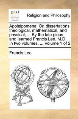 Cover of Apoleipomena. Or, Dissertations Theological, Mathematical, and Physical; ... by the Late Pious and Learned Francis Lee, M.D. in Two Volumes. ... Volume 1 of 2