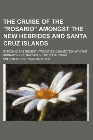 Cover of The Cruise of the Rosario Amongst the New Hebrides and Santa Cruz Islands; Exposing the Recent Atrocities Connected with the Kidnapping of Natives I