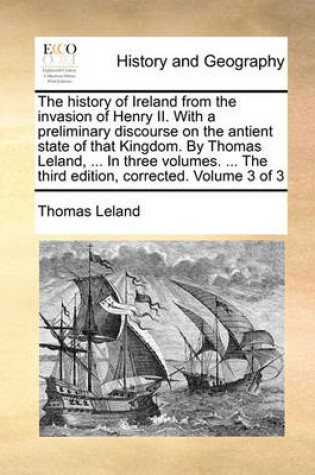 Cover of The History of Ireland from the Invasion of Henry II. with a Preliminary Discourse on the Antient State of That Kingdom. by Thomas Leland, ... in Three Volumes. ... the Third Edition, Corrected. Volume 3 of 3